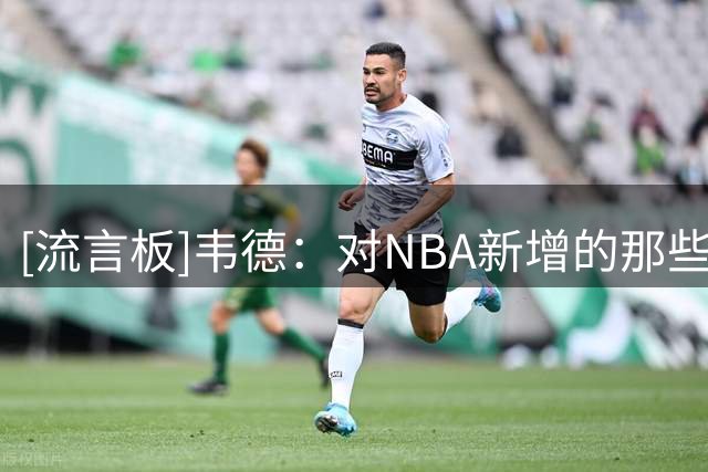 [流言板]韦德：对NBA新增的那些奖项在我效力期间没有设立感到不满
